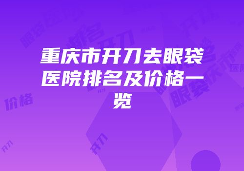 重庆市开刀去眼袋医院排名及价格一览