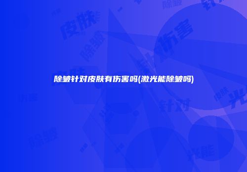 除皱针对皮肤有伤害吗(激光能除皱吗)
