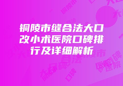铜陵市缝合法大口改小术医院口碑排行及详细解析