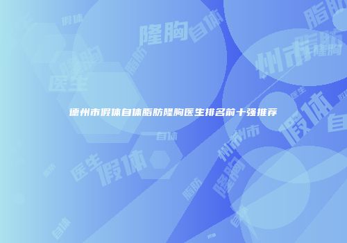 德州市假体自体脂肪隆胸医生排名前十强推荐