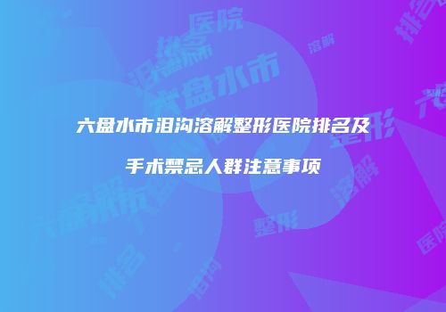 六盘水市泪沟溶解整形医院排名及手术禁忌人群注意事项