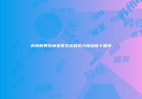 苏州市男性植发医生综合实力排名前十推荐