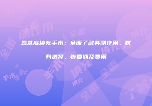 鼻基底填充手术：全面了解其副作用、材料选择、恢复期及费用