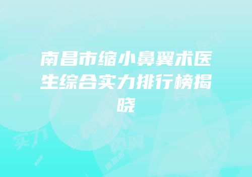 南昌市缩小鼻翼术医生综合实力排行榜揭晓