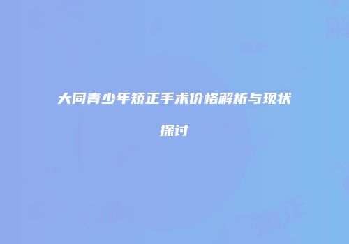 大同青少年矫正手术价格解析与现状探讨