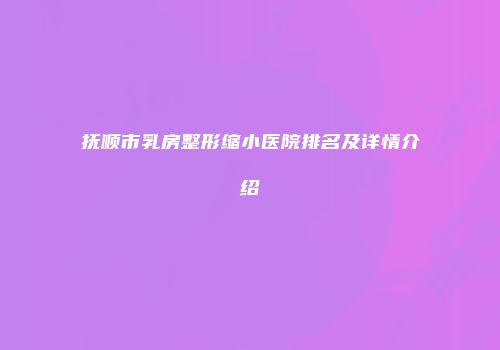 抚顺市乳房整形缩小医院排名及详情介绍