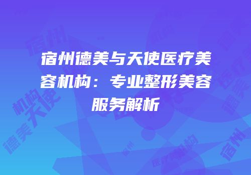 宿州德美与天使医疗美容机构：专业整形美容服务解析