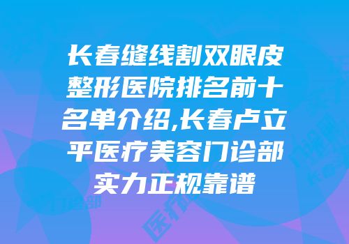 长春缝线割双眼皮整形医院排名前十名单介绍,长春卢立平医疗美容门诊部实力正规靠谱
