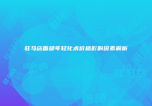 驻马店面部年轻化术价格影响因素解析