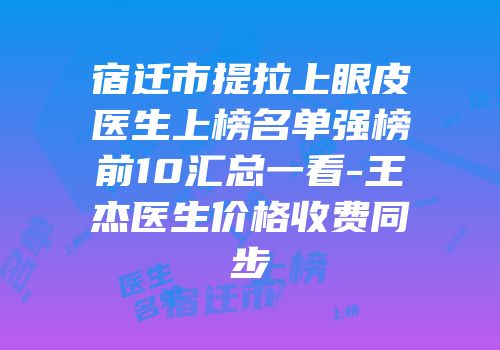 宿迁市提拉上眼皮医生上榜名单强榜前10汇总一看-王杰医生价格收费同步