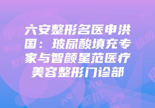 六安整形名医申洪国：玻尿酸填充专家与智颜星范医疗美容整形门诊部