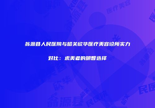 翁源县人民医院与韶关欣华医疗美容诊所实力对比：求美者的明智选择