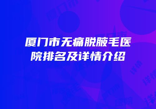 厦门市无痛脱腋毛医院排名及详情介绍
