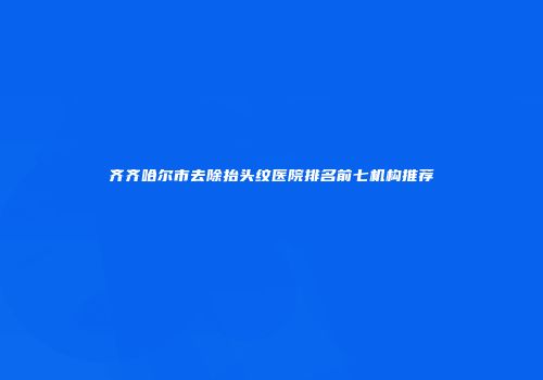齐齐哈尔市去除抬头纹医院排名前七机构推荐