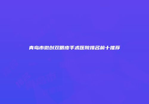 青岛市微创双眼皮手术医院排名前十推荐