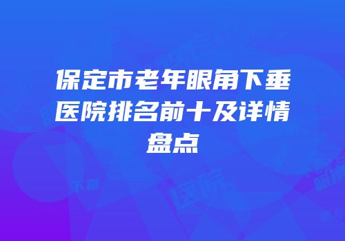 保定市老年眼角下垂医院排名前十及详情盘点