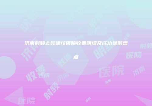 济南射频去妊娠纹医院收费明细及成功案例盘点