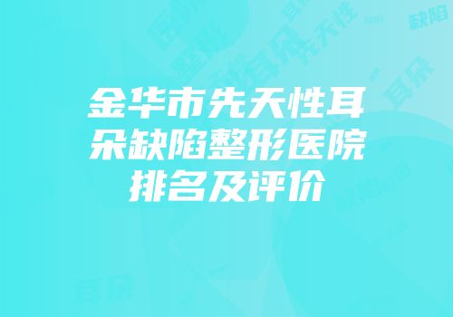 金华市先天性耳朵缺陷整形医院排名及评价