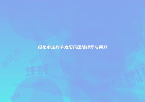 绥化市注射丰太阳穴医院排行与简介