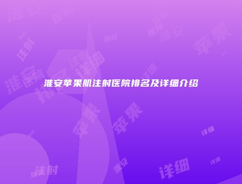 淮安苹果肌注射医院排名及详细介绍