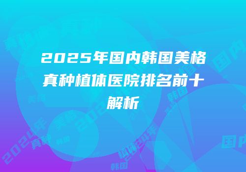 2025年国内韩国美格真种植体医院排名前十解析