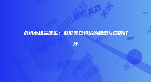 永州市杨兰医生：整形美容领域的翘楚与口碑好评