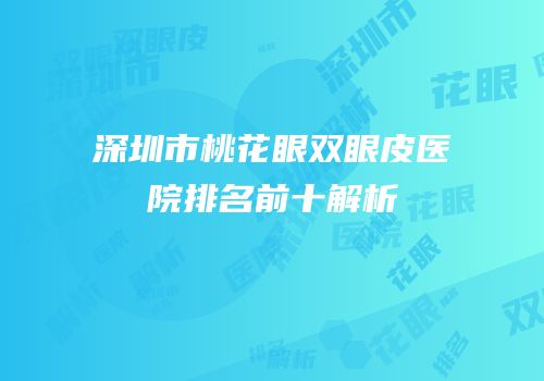 深圳市桃花眼双眼皮医院排名前十解析