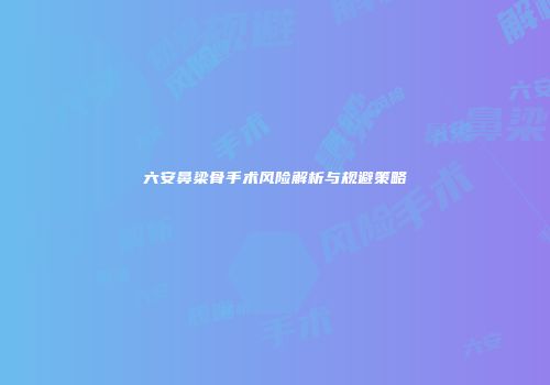 六安鼻梁骨手术风险解析与规避策略