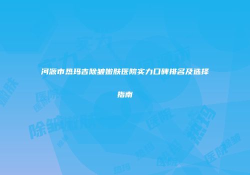 河源市热玛吉除皱嫩肤医院实力口碑排名及选择指南
