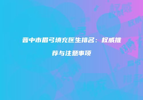 晋中市眉弓填充医生排名：权威推荐与注意事项