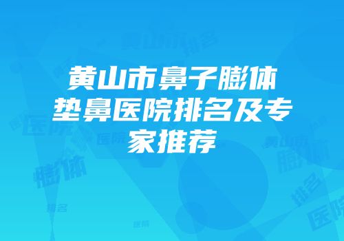 黄山市鼻子膨体垫鼻医院排名及专家推荐