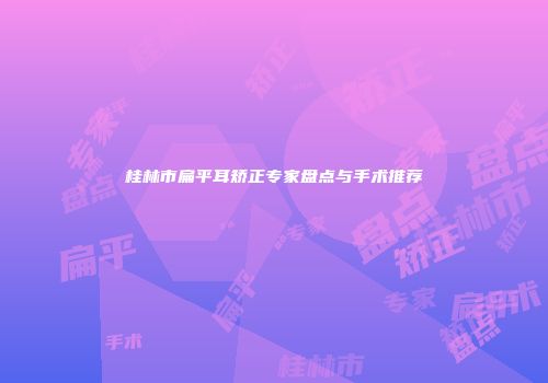 桂林市扁平耳矫正专家盘点与手术推荐
