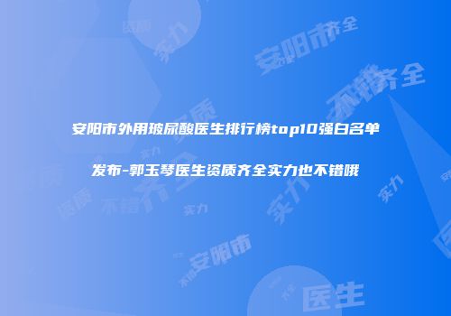 安阳市外用玻尿酸医生排行榜top10强白名单发布-郭玉琴医生资质齐全实力也不错哦