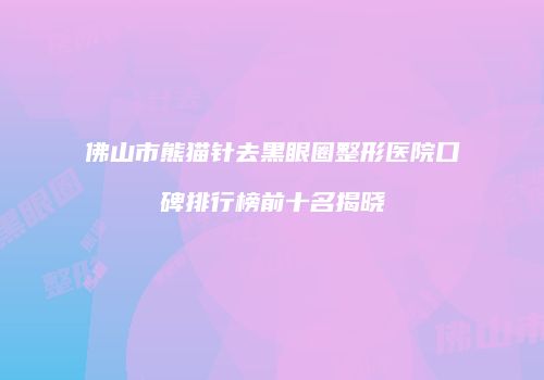 佛山市熊猫针去黑眼圈整形医院口碑排行榜前十名揭晓