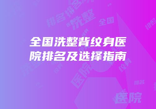 全国洗整背纹身医院排名及选择指南