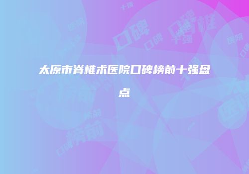 太原市脊椎术医院口碑榜前十强盘点