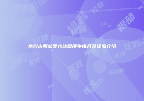 龙岩市眼部美容修复医生排名及详细介绍