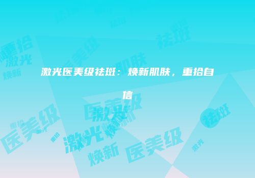 激光医美级祛斑：焕新肌肤，重拾自信