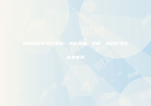 附耳切除手术全解析：术前准备、过程、术后护理及注意事项