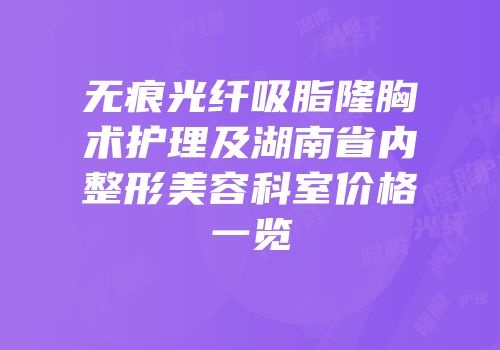 无痕光纤吸脂隆胸术护理及湖南省内整形美容科室价格一览