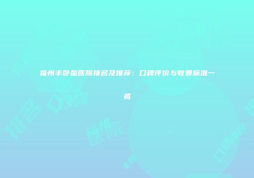 福州丰卧蚕医院排名及推荐：口碑评价与收费标准一览