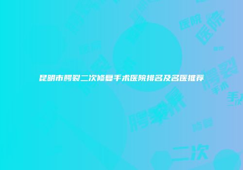 昆明市腭裂二次修复手术医院排名及名医推荐