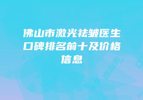 佛山市激光祛皱医生口碑排名前十及价格信息