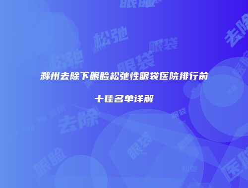 滁州去除下眼睑松弛性眼袋医院排行前十佳名单详解