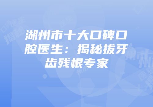湖州市十大口碑口腔医生：揭秘拔牙齿残根专家