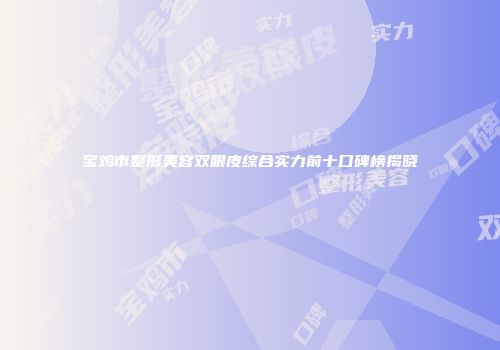 宝鸡市整形美容双眼皮综合实力前十口碑榜揭晓