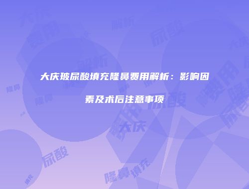 大庆玻尿酸填充隆鼻费用解析：影响因素及术后注意事项