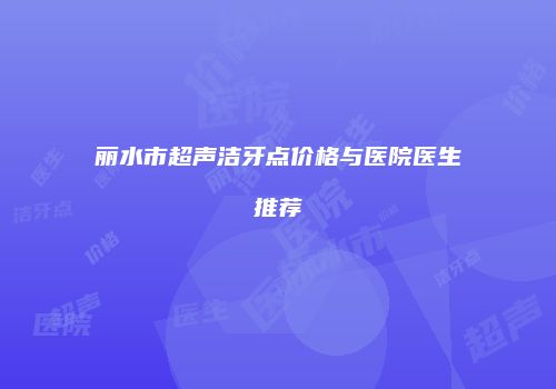 丽水市超声洁牙点价格与医院医生推荐