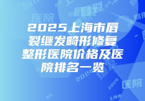 2025上海市唇裂继发畸形修复整形医院价格及医院排名一览