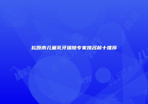 松原市儿童乳牙拔除专家排名前十推荐